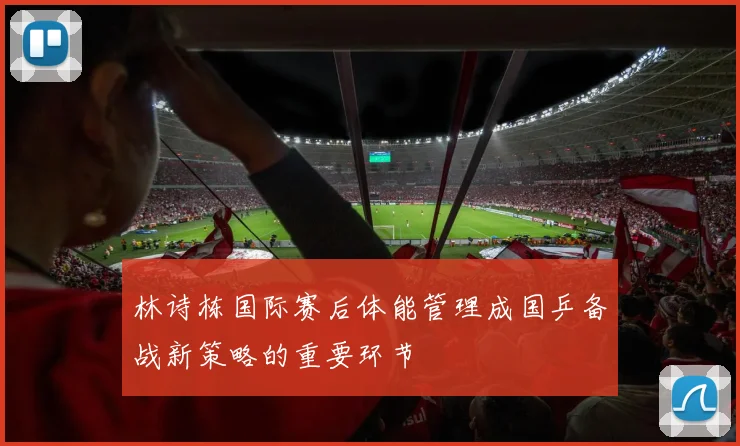 林诗栋国际赛后体能管理成国乒备战新策略的重要环节